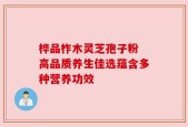 桦品柞木灵芝孢子粉 高品质养生佳选蕴含多种营养功效
