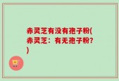 赤灵芝有没有孢子粉(赤灵芝：有无孢子粉？)