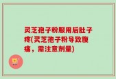 灵芝孢子粉服用后肚子疼(灵芝孢子粉导致腹痛，需注意剂量)