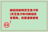 肺结核能喝灵芝孢子粉(灵芝孢子粉对肺结核有帮助，但需谨慎使用)