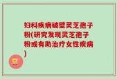 妇科疾病破壁灵芝孢子粉(研究发现灵芝孢子粉或有助治疗女性疾病)