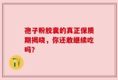 孢子粉胶囊的真正保质期揭晓，你还敢继续吃吗？