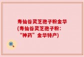 寿仙谷灵芝孢子粉金华(寿仙谷灵芝孢子粉：“神药”金华特产)