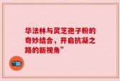 华法林与灵芝孢子粉的奇妙结合，开启抗凝之路的新视角”