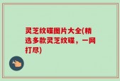灵芝纹碟图片大全(精选多款灵芝纹碟，一网打尽)