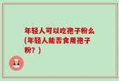 年轻人可以吃孢子粉么(年轻人能否食用孢子粉？)
