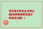 灵芝孢子粉怎么分辨过期(如何辨别灵芝孢子粉是否过期？)