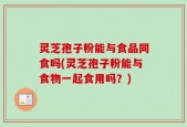 灵芝孢子粉能与食品同食吗(灵芝孢子粉能与食物一起食用吗？)