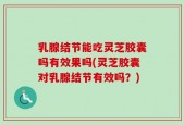 乳腺结节能吃灵芝胶囊吗有效果吗(灵芝胶囊对乳腺结节有效吗？)