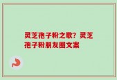 灵芝孢子粉之歌？灵芝孢子粉朋友圈文案