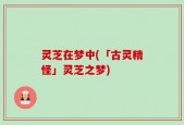 灵芝在梦中(「古灵精怪」灵芝之梦)