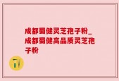 成都蜀健灵芝孢子粉_成都蜀健高品质灵芝孢子粉