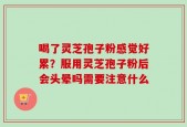 喝了灵芝孢子粉感觉好累？服用灵芝孢子粉后会头晕吗需要注意什么