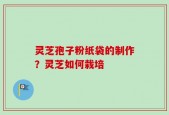 灵芝孢子粉纸袋的制作？灵芝如何栽培