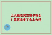 上火能吃灵芝孢子粉么？灵芝吃多了会上火吗