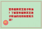 营养屋牌灵芝孢子粉油？了解营养屋牌灵芝孢子粉油的功效和使用方法？