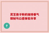 灵芝孢子粉的独特香气探秘与口感体验分享
