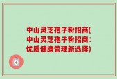 中山灵芝孢子粉招商(中山灵芝孢子粉招商：优质健康管理新选择)
