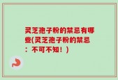 灵芝孢子粉的禁忌有哪些(灵芝孢子粉的禁忌：不可不知！)