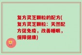 复方灵芝颗粒的配方(复方灵芝颗粒：天然配方促免疫，改善睡眠，保障健康)