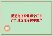 灵芝孢子粉是哪个厂生产？灵芝孢子粉哪里产