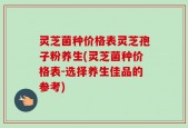 灵芝菌种价格表灵芝孢子粉养生(灵芝菌种价格表-选择养生佳品的参考)