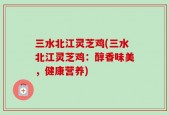 三水北江灵芝鸡(三水北江灵芝鸡：醇香味美，健康营养)