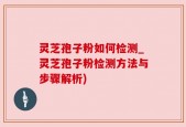 灵芝孢子粉如何检测_灵芝孢子粉检测方法与步骤解析)