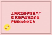 上海灵芝孢子粉生产厂家 优质产品背后的生产秘诀与企业实力