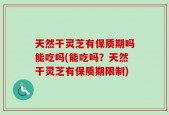 天然干灵芝有保质期吗能吃吗(能吃吗？天然干灵芝有保质期限制)