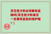 灵芝孢子粉必须要有蓝帽吗(灵芝孢子粉是否一定要有蓝色的保护帽？)