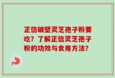 正信破壁灵芝孢子粉要吃？了解正信灵芝孢子粉的功效与食用方法？