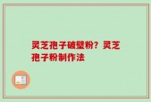 灵芝孢子破璧粉？灵芝孢子粉制作法