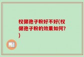 权健孢子粉好不好(权健孢子粉的效果如何？)