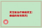 灵芝能治疗癫痫灵芝：癫痫的有效草药)