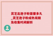 灵芝出孢子粉需要多久_灵芝孢子粉成熟周期及收集时间解析