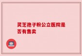 灵芝孢子粉公立医院是否有售卖