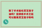做了手术能吃灵芝孢子油吗？宫颈癌手术之后可以服用灵芝孢子粉吗