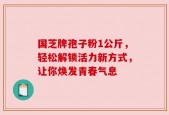 国芝牌孢子粉1公斤，轻松解锁活力新方式，让你焕发青春气息