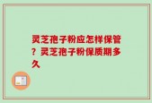 灵芝孢子粉应怎样保管？灵芝孢子粉保质期多久