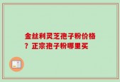 金丝利灵芝孢子粉价格？正宗孢子粉哪里买