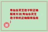 寿仙谷灵芝孢子粉正确服用方法(寿仙谷灵芝孢子粉的正确服用指南)