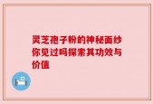 灵芝孢子粉的神秘面纱你见过吗探索其功效与价值