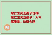 余仁生灵芝孢子价格(余仁生灵芝孢子：人气高质量，价格合理
