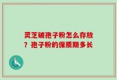 灵芝破孢子粉怎么存放？孢子粉的保质期多长