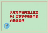灵芝孢子粉天猫上正品吗？灵芝孢子粉快手卖的是正品吗