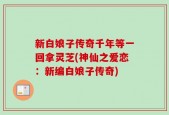 新白娘子传奇千年等一回拿灵芝(神仙之爱恋：新编白娘子传奇)