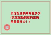 灵芝配仙鹤草用量多少(灵芝配仙鹤草的正确用量是多少？)