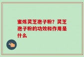 蜜炼灵芝孢子粉？灵芝孢子粉的功效和作用是什么
