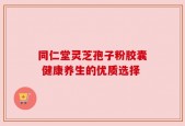 同仁堂灵芝孢子粉胶囊 健康养生的优质选择